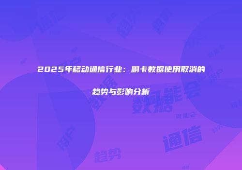2025年移动通信行业：副卡数据使用取消的趋势与影响分析