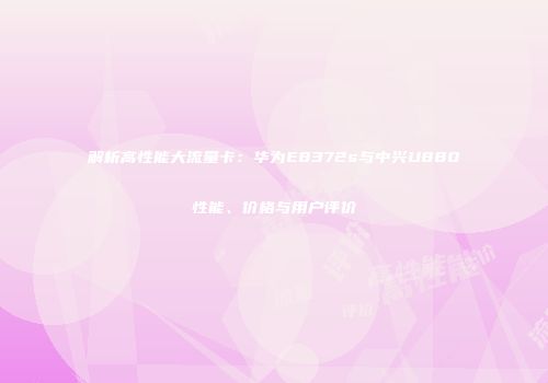 解析高性能大流量卡：华为E8372s与中兴U880性能、价格与用户评价