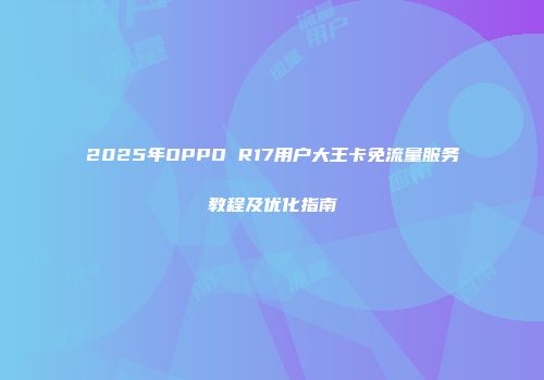 2025年OPPO R17用户大王卡免流量服务教程及优化指南