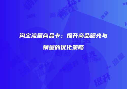 淘宝流量商品卡：提升商品曝光与销量的优化策略