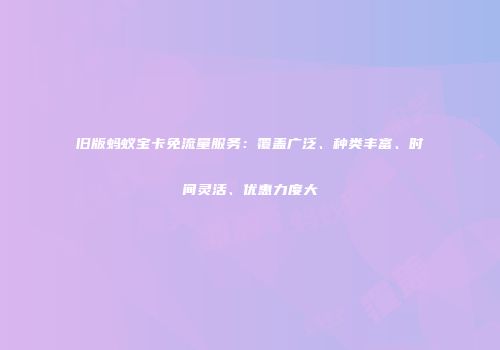 旧版蚂蚁宝卡免流量服务：覆盖广泛、种类丰富、时间灵活、优惠力度大