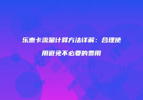 乐惠卡流量计算方法详解：合理使用避免不必要的费用