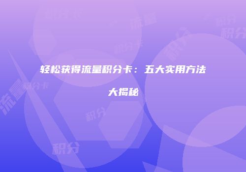 轻松获得流量积分卡：五大实用方法大揭秘