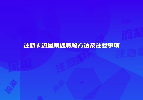 注册卡流量限速解除方法及注意事项