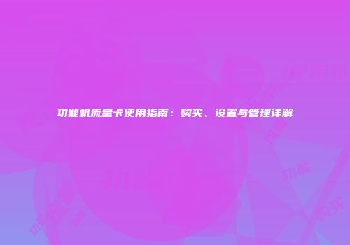 功能机流量卡使用指南：购买、设置与管理详解