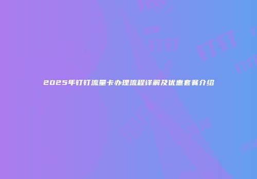 2025年钉钉流量卡办理流程详解及优惠套餐介绍