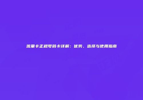 流量卡正规号码卡详解：优势、选择与使用指南