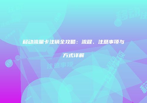移动流量卡注销全攻略：流程、注意事项与方式详解