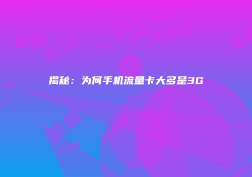揭秘：为何手机流量卡大多是3G