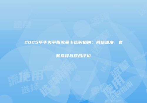 2025年华为平板流量卡选购指南：网络速度、套餐选择与综合评价