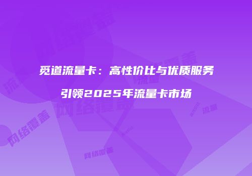 觅道流量卡：高性价比与优质服务引领2025年流量卡市场
