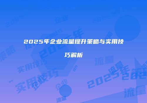 2025年企业流量提升策略与实用技巧解析