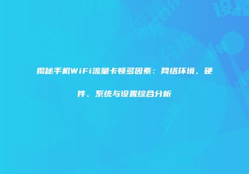 揭秘手机WiFi流量卡顿多因素：网络环境、硬件、系统与设置综合分析