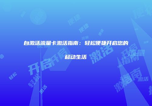 自激活流量卡激活指南：轻松便捷开启您的移动生活