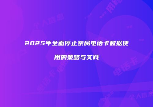 2025年全面停止亲属电话卡数据使用的策略与实践