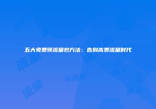 五大免费领流量包方法：告别高费流量时代