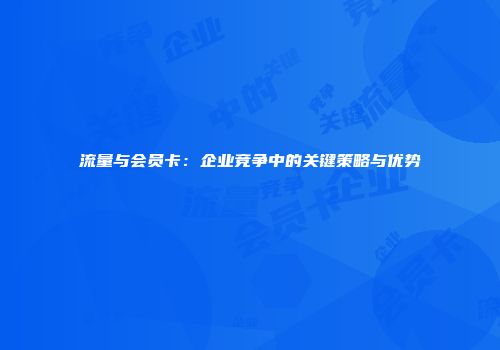 流量与会员卡：企业竞争中的关键策略与优势