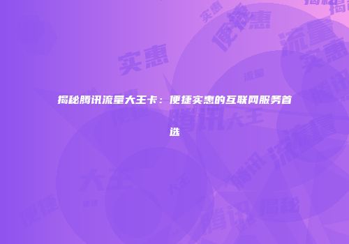 揭秘腾讯流量大王卡：便捷实惠的互联网服务首选