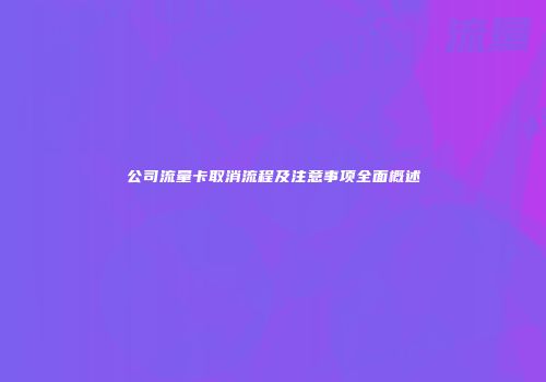 公司流量卡取消流程及注意事项全面概述