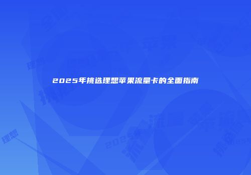2025年挑选理想苹果流量卡的全面指南