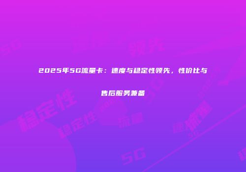 2025年5G流量卡：速度与稳定性领先，性价比与售后服务兼备