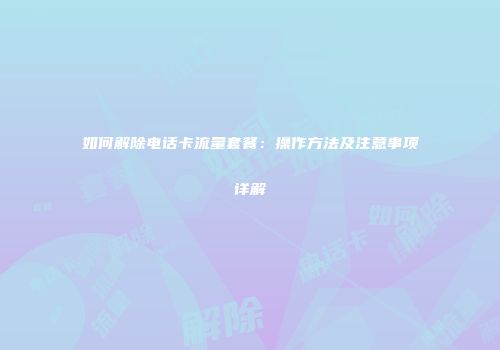 如何解除电话卡流量套餐：操作方法及注意事项详解