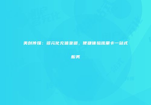 美创传媒：多元化充值渠道，便捷体验流量卡一站式服务