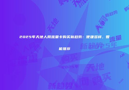 2025年天地人网流量卡购买新趋势：便捷多样，智能推荐