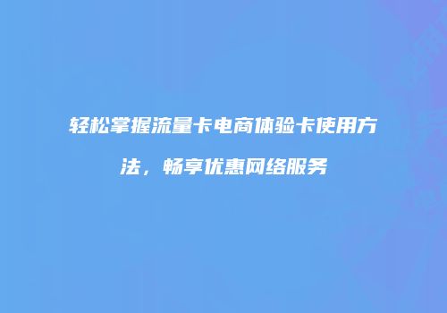 轻松掌握流量卡电商体验卡使用方法，畅享优惠网络服务
