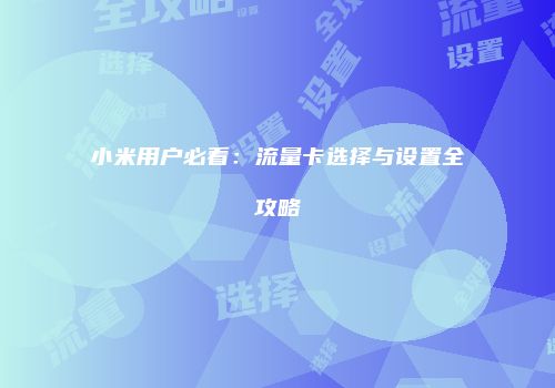 小米用户必看：流量卡选择与设置全攻略