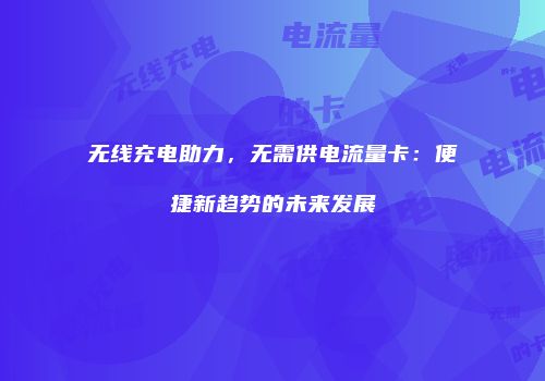 无线充电助力，无需供电流量卡：便捷新趋势的未来发展