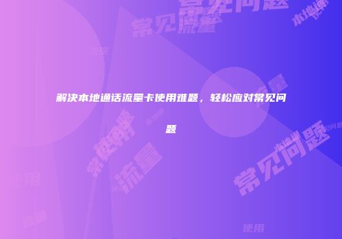 解决本地通话流量卡使用难题，轻松应对常见问题