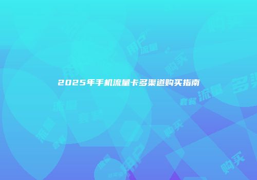 2025年手机流量卡多渠道购买指南