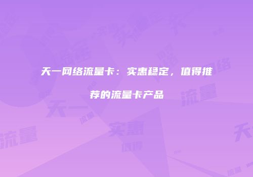 天一网络流量卡：实惠稳定，值得推荐的流量卡产品