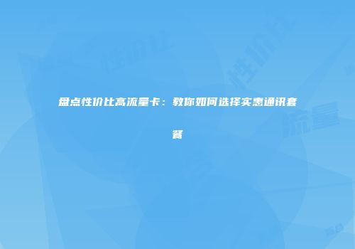 盘点性价比高流量卡：教你如何选择实惠通讯套餐