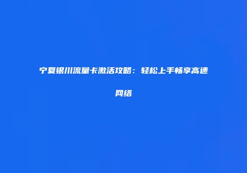 宁夏银川流量卡激活攻略：轻松上手畅享高速网络