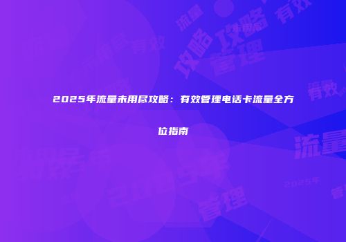 2025年流量未用尽攻略：有效管理电话卡流量全方位指南