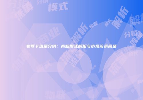 物联卡流量分销：商业模式解析与市场前景展望
