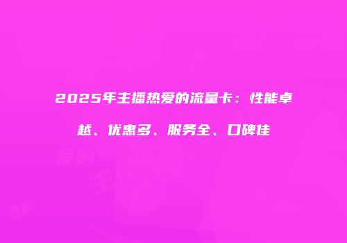 2025年主播热爱的流量卡：性能卓越、优惠多、服务全、口碑佳