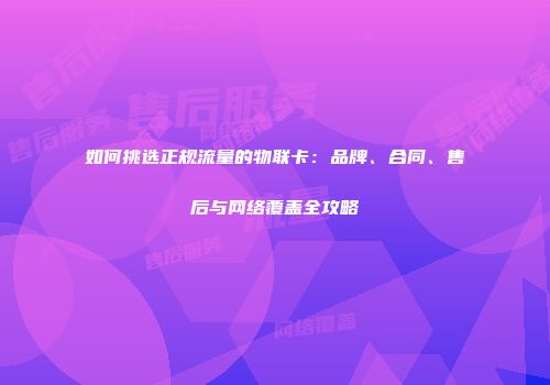 如何挑选正规流量的物联卡：品牌、合同、售后与网络覆盖全攻略