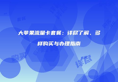 大苹果流量卡套餐：详尽了解、多样购买与办理指南
