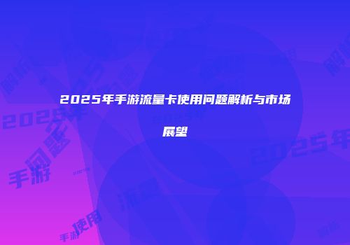 2025年手游流量卡使用问题解析与市场展望