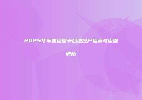2025年车机流量卡合法过户指南与流程解析