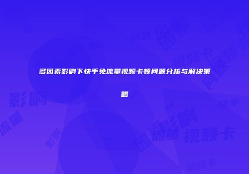 多因素影响下快手免流量视频卡顿问题分析与解决策略