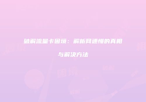 破解流量卡困境：解析网速慢的真相与解决方法