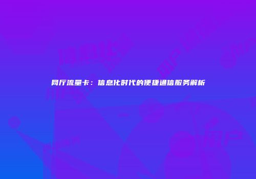 网厅流量卡：信息化时代的便捷通信服务解析