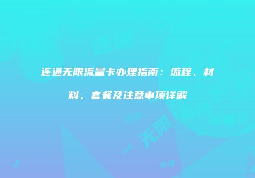 连通无限流量卡办理指南：流程、材料、套餐及注意事项详解