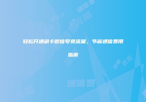 轻松开通副卡微信号免流量，节省通信费用指南