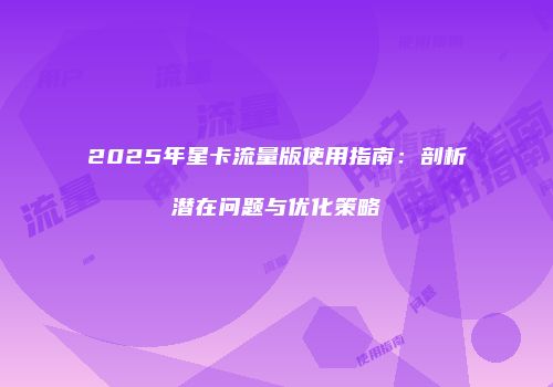 2025年星卡流量版使用指南：剖析潜在问题与优化策略