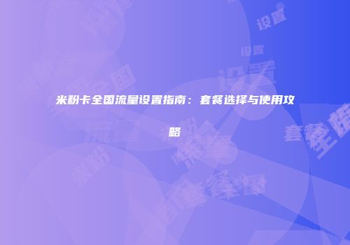 米粉卡全国流量设置指南：套餐选择与使用攻略